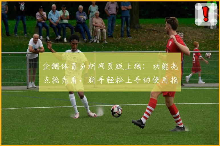 企鹅体育分析网页版上线：功能亮点抢先看，新手轻松上手的使用指南