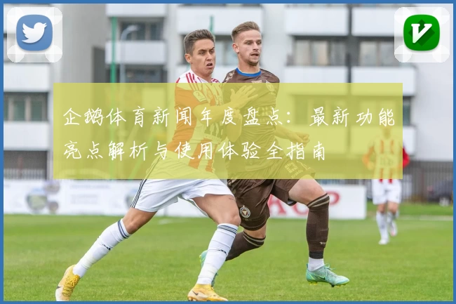 企鹅体育新闻年度盘点:最新功能亮点解析与使用体验全指南