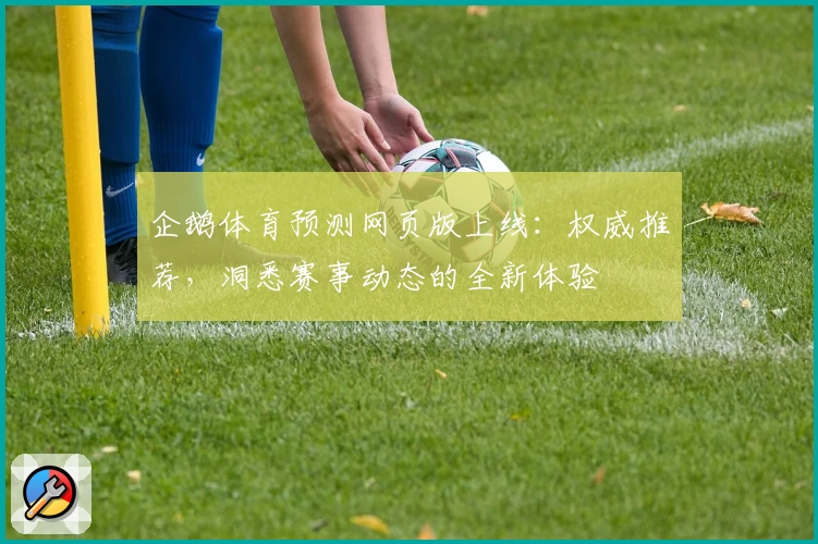 企鹅体育预测网页版上线：权威推荐，洞悉赛事动态的全新体验
