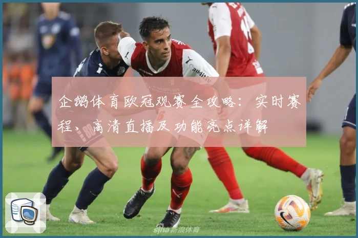 企鹅体育欧冠观赛全攻略：实时赛程、高清直播及功能亮点详解