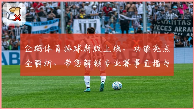 企鹅体育排球新版上线,功能亮点全解析,带您解锁专业赛事直播与精彩互动体验