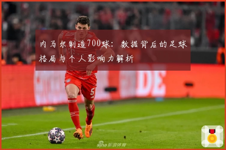 内马尔制造700球：数据背后的足球格局与个人影响力解析