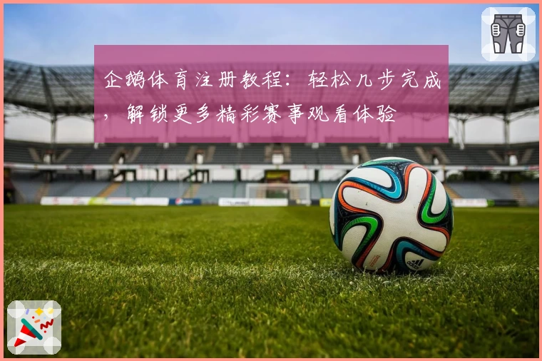 企鹅体育注册教程：轻松几步完成，解锁更多精彩赛事观看体验