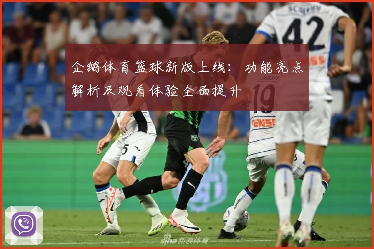 企鹅体育篮球新版上线：功能亮点解析及观看体验全面提升