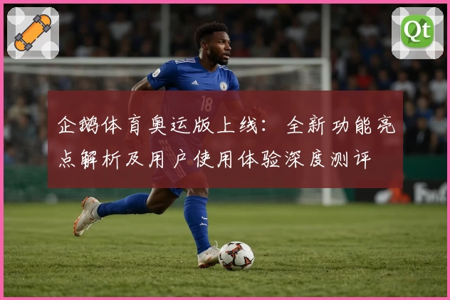 企鹅体育奥运版上线：全新功能亮点解析及用户使用体验深度测评