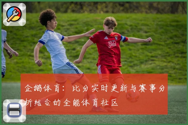企鹅体育:比分实时更新与赛事分析结合的全能体育社区