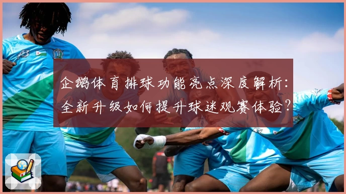 企鹅体育排球功能亮点深度解析：全新升级如何提升球迷观赛体验？