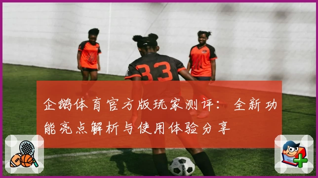 企鹅体育官方版玩家测评：全新功能亮点解析与使用体验分享