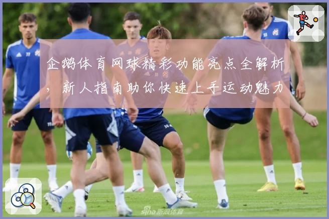 企鹅体育网球精彩功能亮点全解析，新人指南助你快速上手运动魅力