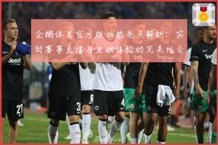 企鹅体育官方版功能亮点解析：实时赛事直播与互动体验的完美结合