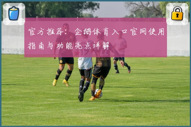 官方推荐：企鹅体育入口官网使用指南与功能亮点详解