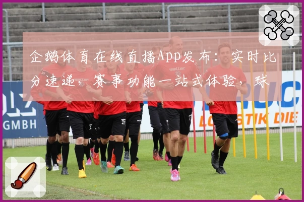 企鹅体育在线直播App发布：实时比分速递，赛事功能一站式体验，球迷热荐必备助手