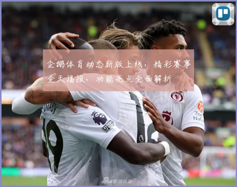 企鹅体育动态新版上线，精彩赛事全天播报，功能亮点全面解析