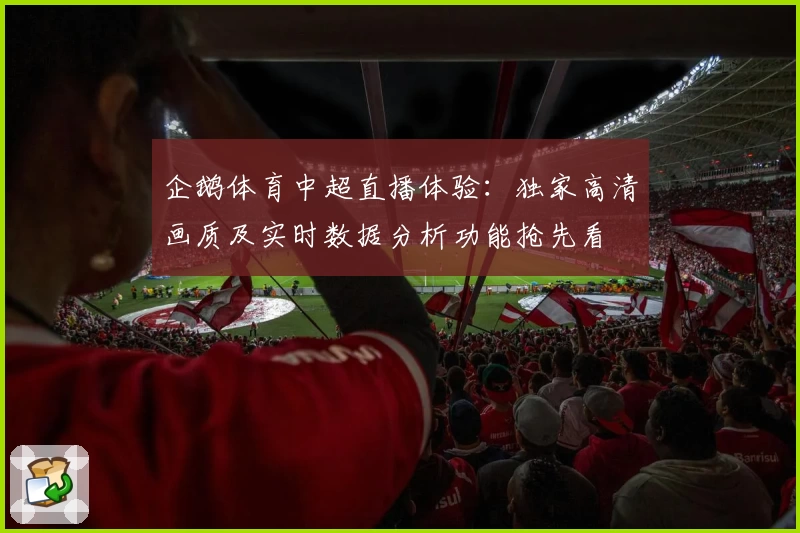 企鹅体育中超直播体验：独家高清画质及实时数据分析功能抢先看