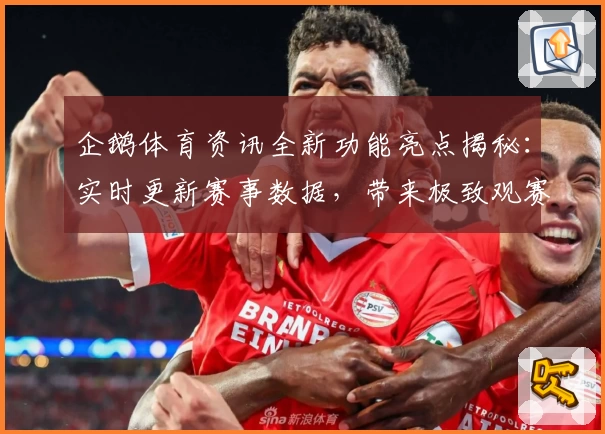 企鹅体育资讯全新功能亮点揭秘:实时更新赛事数据,带来极致观赛体验