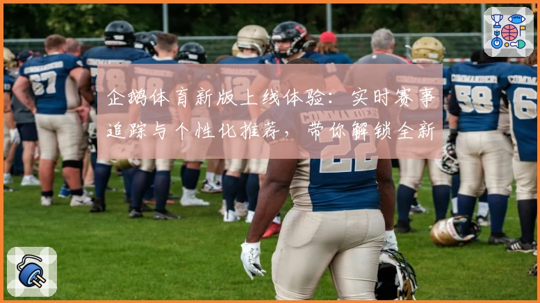 企鹅体育新版上线体验:实时赛事追踪与个性化推荐,带你解锁全新观赛方式