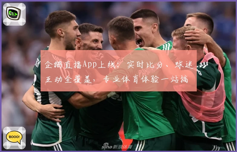 企鹅直播App上线:实时比分、球迷互动全覆盖,专业体育体验一站搞定