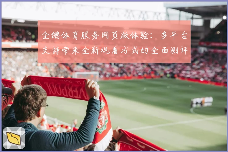 企鹅体育服务网页版体验：多平台支持带来全新观看方式的全面测评