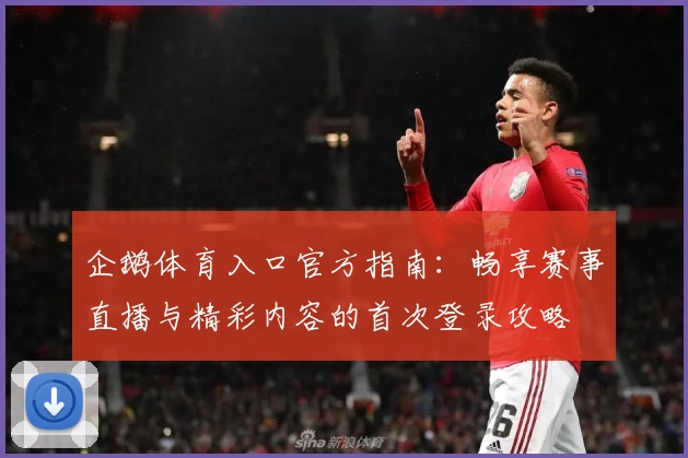 企鹅体育入口官方指南：畅享赛事直播与精彩内容的首次登录攻略