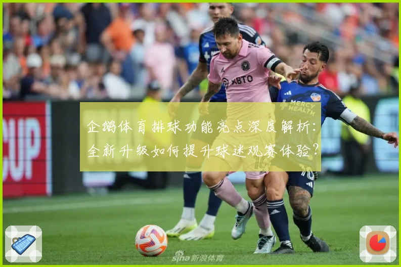 企鹅体育排球功能亮点深度解析：全新升级如何提升球迷观赛体验？