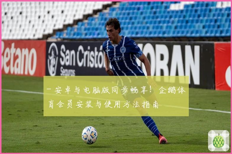 - 安卓与电脑版同步畅享！企鹅体育会员安装与使用方法指南