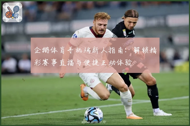 企鹅体育手机端新人指南：解锁精彩赛事直播与便捷互动体验