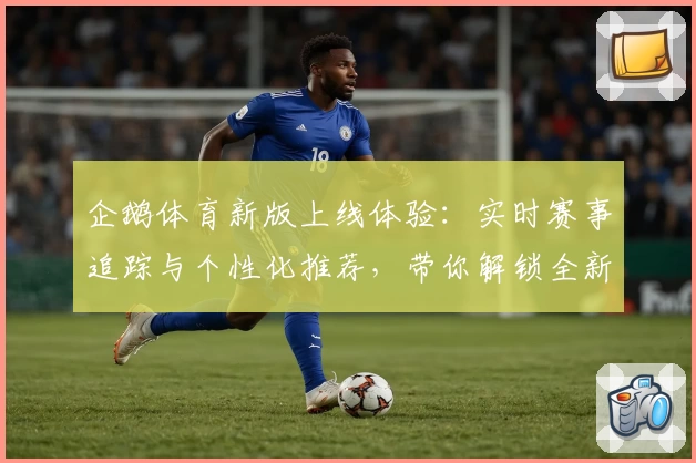 企鹅体育新版上线体验：实时赛事追踪与个性化推荐，带你解锁全新观赛方式