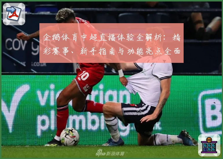 企鹅体育中超直播体验全解析：精彩赛事、新手指南与功能亮点全面盘点