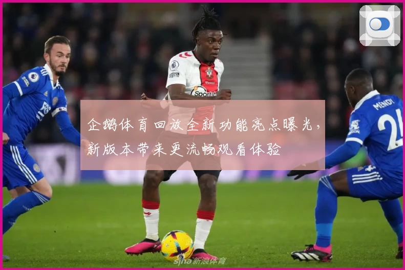 企鹅体育回放全新功能亮点曝光，新版本带来更流畅观看体验