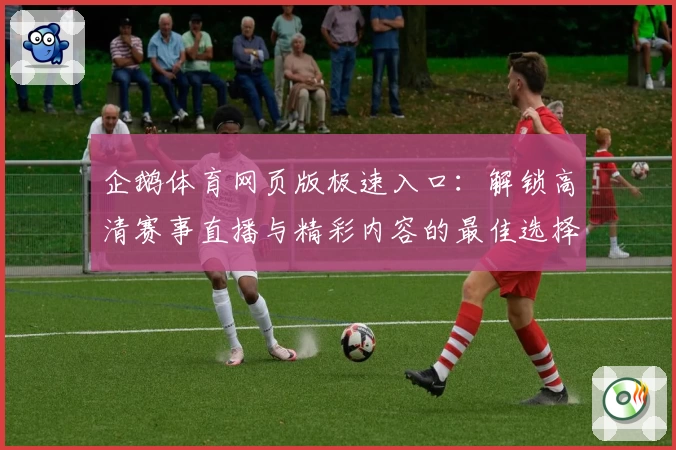 企鹅体育网页版极速入口：解锁高清赛事直播与精彩内容的最佳选择