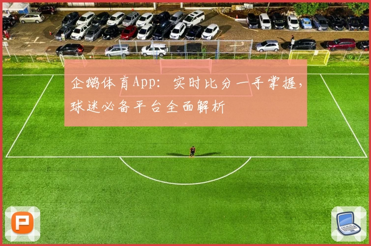 企鹅体育App：实时比分一手掌握，球迷必备平台全面解析
