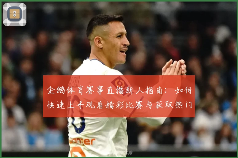 企鹅体育赛事直播新人指南：如何快速上手观看精彩比赛与获取热门资讯