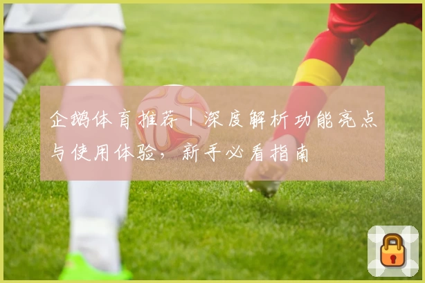 企鹅体育推荐｜深度解析功能亮点与使用体验，新手必看指南
