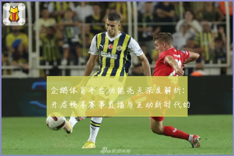 企鹅体育平台功能亮点深度解析：开启畅享赛事直播与互动新时代的全新体验