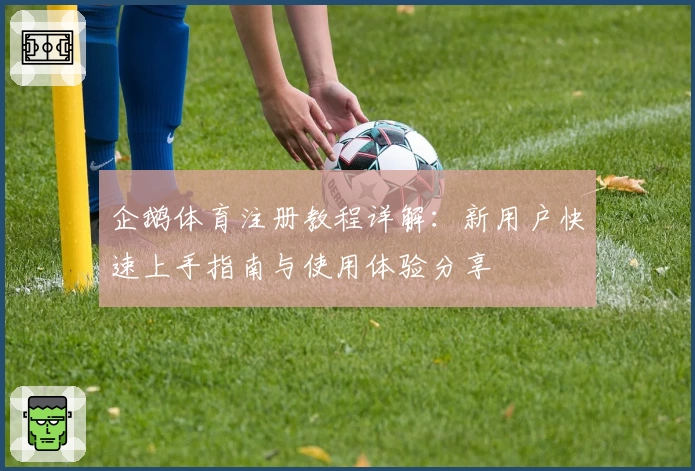 企鹅体育注册教程详解：新用户快速上手指南与使用体验分享