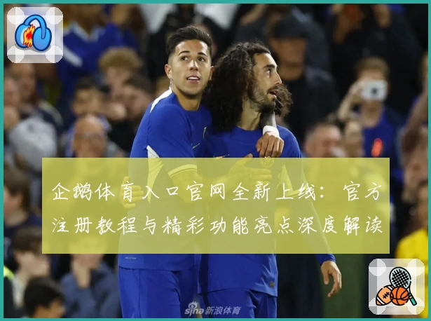企鹅体育入口官网全新上线：官方注册教程与精彩功能亮点深度解读