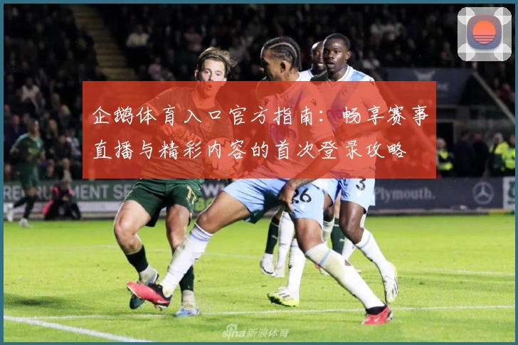 企鹅体育入口官方指南:畅享赛事直播与精彩内容的首次登录攻略