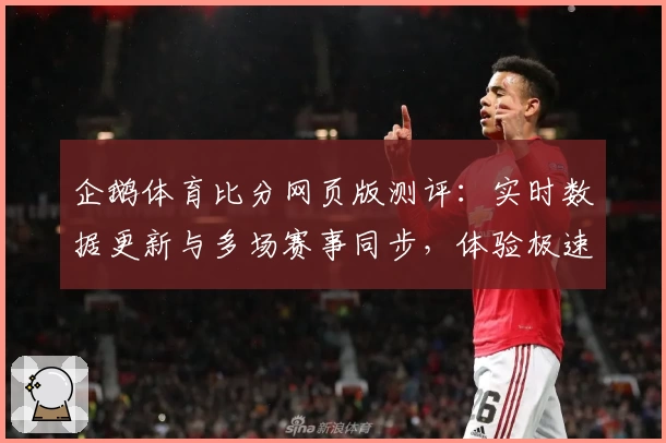 企鹅体育比分网页版测评：实时数据更新与多场赛事同步，体验极速查看新境界