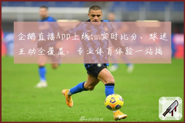 企鹅直播App上线:实时比分、球迷互动全覆盖,专业体育体验一站搞定