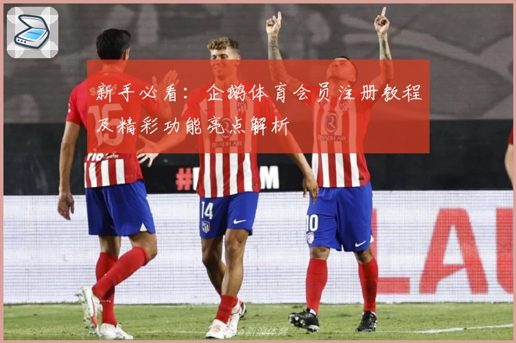 新手必看：企鹅体育会员注册教程及精彩功能亮点解析