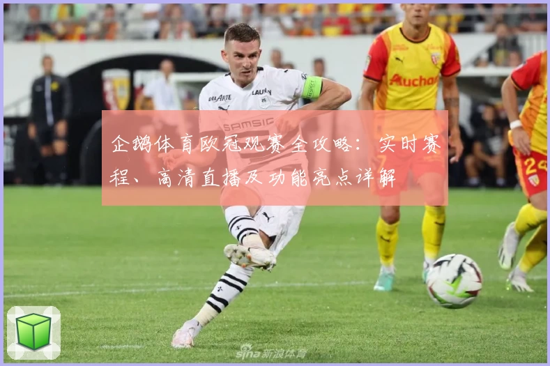 企鹅体育欧冠观赛全攻略：实时赛程、高清直播及功能亮点详解