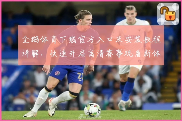 企鹅体育下载官方入口及安装教程详解,快速开启高清赛事观看新体验