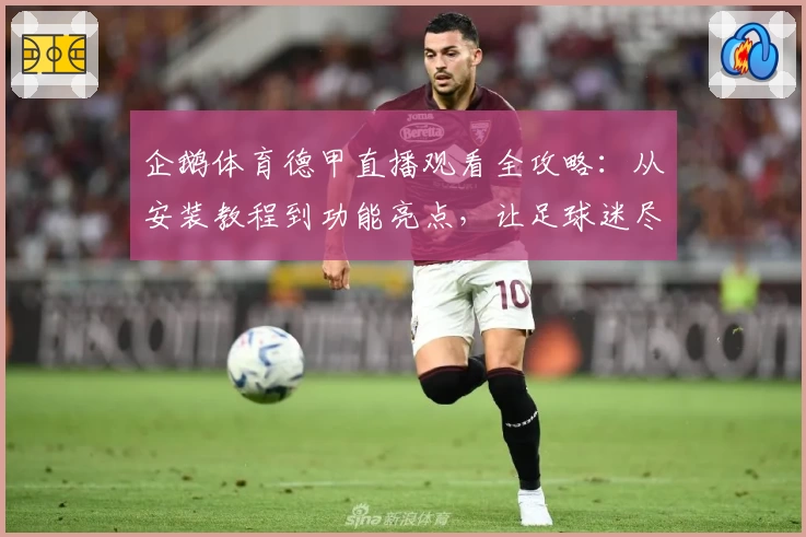 企鹅体育德甲直播观看全攻略：从安装教程到功能亮点，让足球迷尽享畅快体验