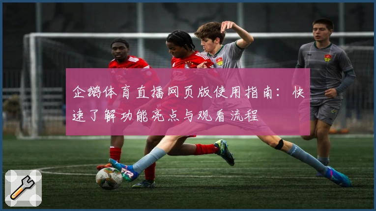 企鹅体育直播网页版使用指南：快速了解功能亮点与观看流程