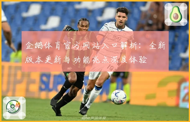 企鹅体育官方网站入口解析：全新版本更新与功能亮点深度体验
