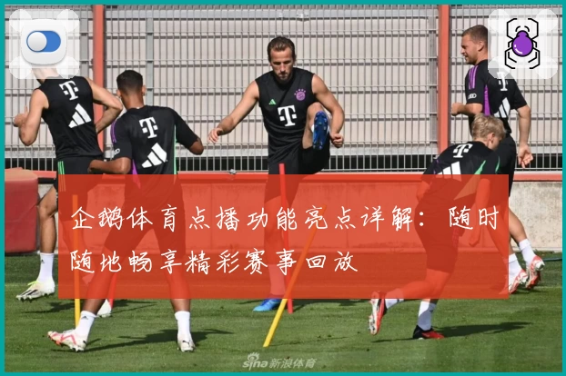 企鹅体育点播功能亮点详解：随时随地畅享精彩赛事回放