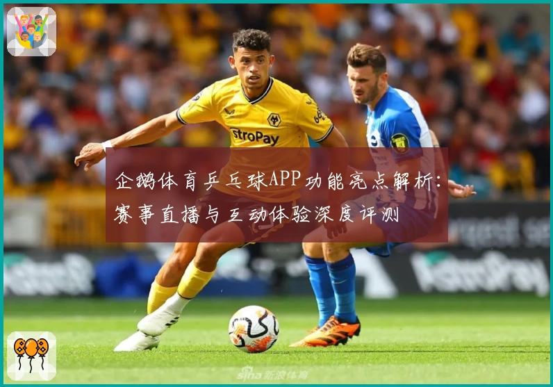 企鹅体育乒乓球APP功能亮点解析：赛事直播与互动体验深度评测
