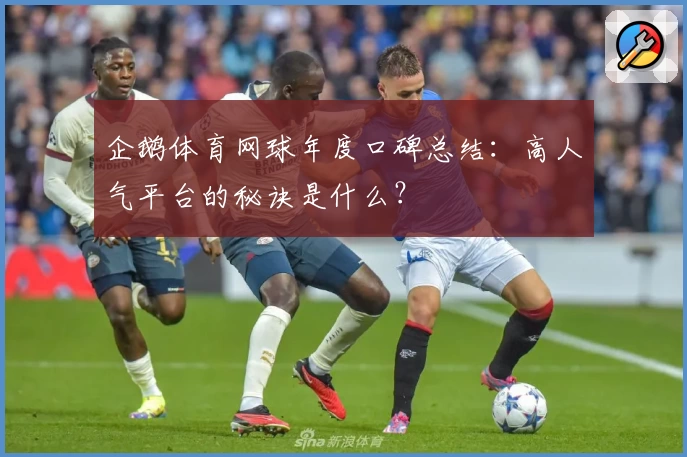 企鹅体育网球年度口碑总结：高人气平台的秘诀是什么？